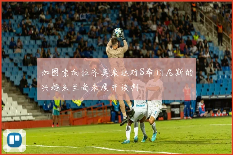 加图索向拉齐奥表达对S希门尼斯的兴趣米兰尚未展开谈判