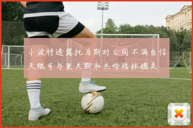 小波特透露托马斯对合同不满自信天赋可与里夫斯和杰伦格林媲美