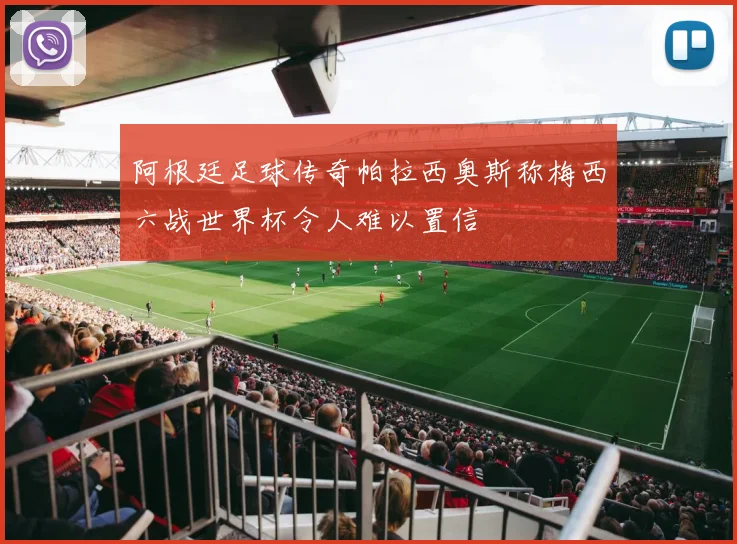 阿根廷足球传奇帕拉西奥斯称梅西六战世界杯令人难以置信