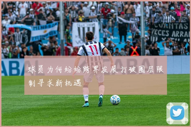 球员为何纷纷跨界发展打破圈层限制寻求新机遇