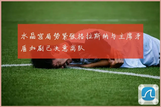 水晶宫局势紧张格拉斯纳与主席矛盾加剧已决意离队