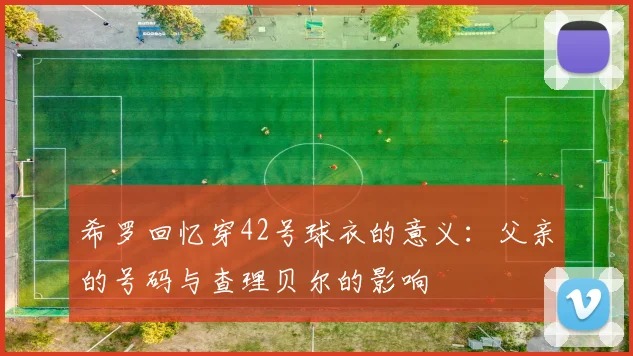 希罗回忆穿42号球衣的意义：父亲的号码与查理贝尔的影响