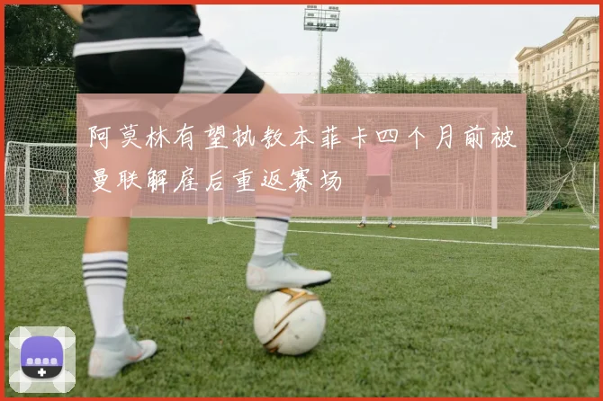 阿莫林有望执教本菲卡四个月前被曼联解雇后重返赛场