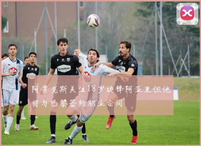 阿贾克斯关注18岁边锋阿亚里但他将与巴黎签约职业合同