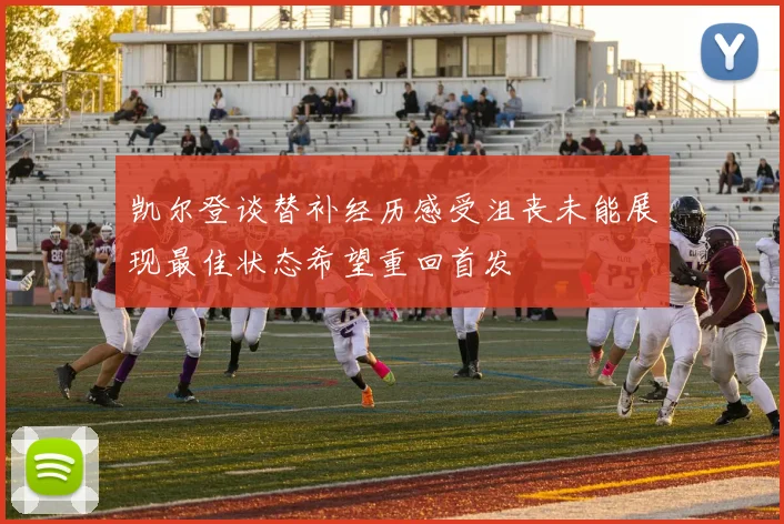 凯尔登谈替补经历感受沮丧未能展现最佳状态希望重回首发