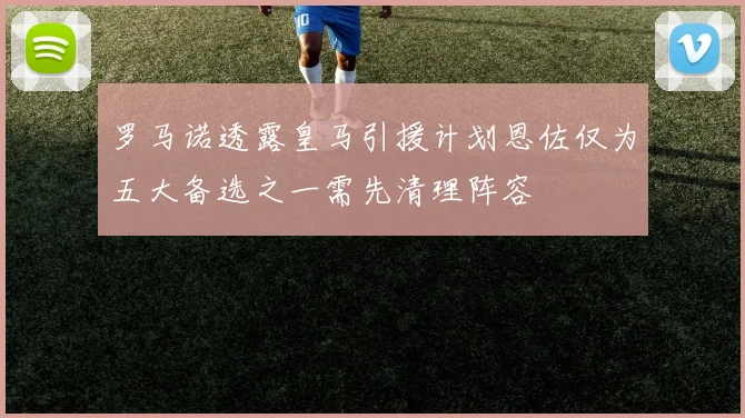 罗马诺透露皇马引援计划恩佐仅为五大备选之一需先清理阵容