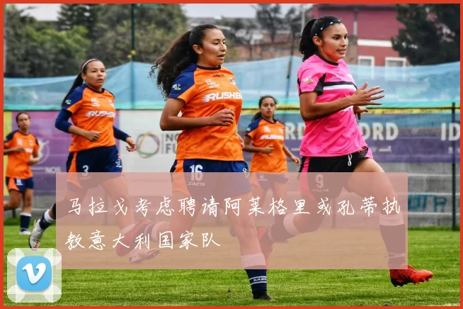 马拉戈考虑聘请阿莱格里或孔蒂执教意大利国家队