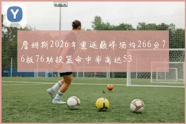 詹姆斯2026年重返巅峰场均266分76板76助投篮命中率高达53