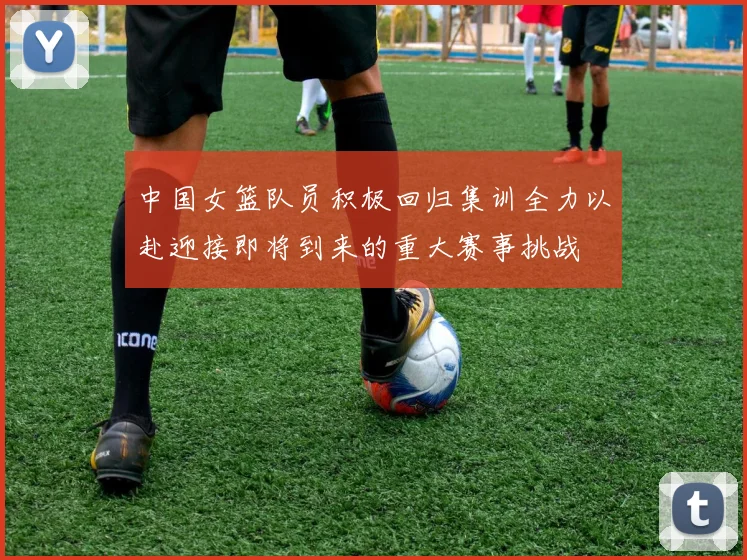 中国女篮队员积极回归集训全力以赴迎接即将到来的重大赛事挑战