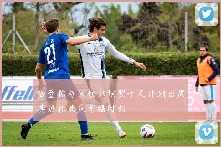 哈登称与米切尔默契十足计划出席其婚礼共庆幸福时刻