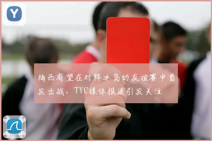 梅西有望在对阵冰岛的友谊赛中首发出战，TYC媒体报道引发关注