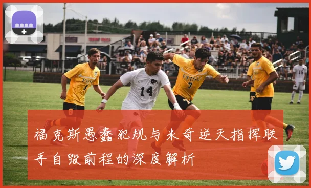 福克斯愚蠢犯规与米奇逆天指挥联手自毁前程的深度解析