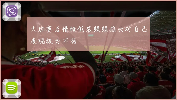 文班赛后情绪低落频频摇头对自己表现极为不满