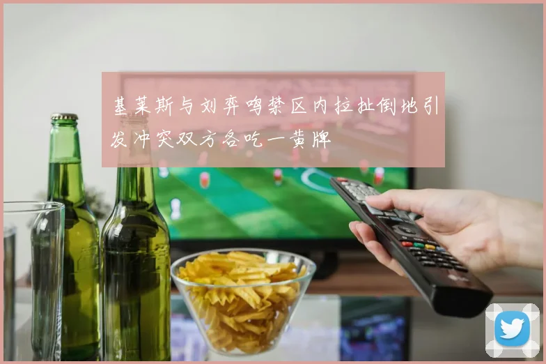 基莱斯与刘弈鸣禁区内拉扯倒地引发冲突双方各吃一黄牌