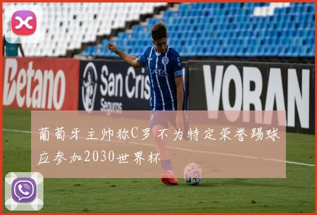 葡萄牙主帅称C罗不为特定荣誉踢球应参加2030世界杯
