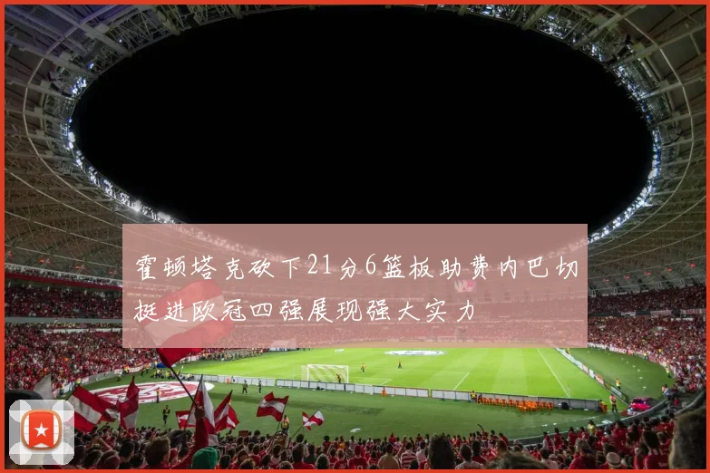 霍顿塔克砍下21分6篮板助费内巴切挺进欧冠四强展现强大实力
