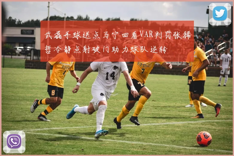 武磊手球送点马宁回看VAR判罚张稀哲冷静点射破门助力球队逆转