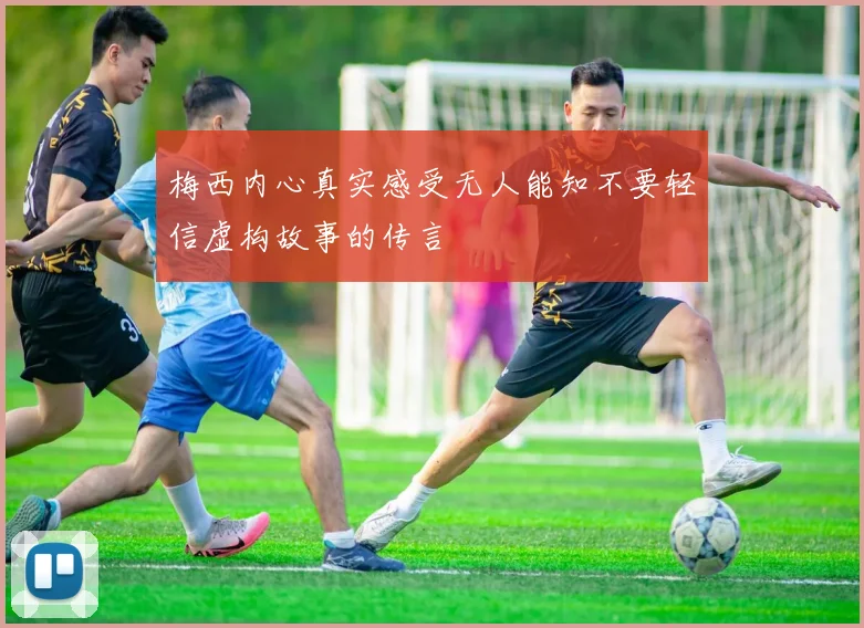 梅西内心真实感受无人能知不要轻信虚构故事的传言