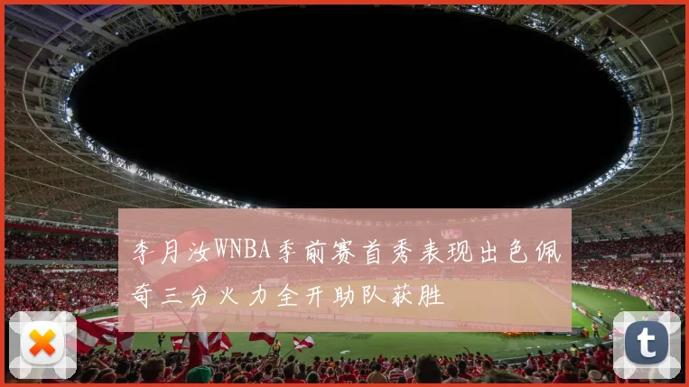 李月汝WNBA季前赛首秀表现出色佩奇三分火力全开助队获胜