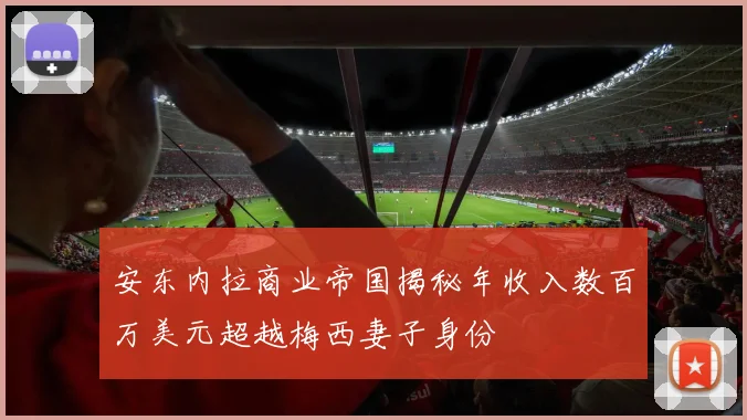 安东内拉商业帝国揭秘年收入数百万美元超越梅西妻子身份